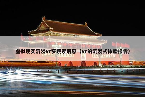 虚拟现实沉浸vr梦境读后感（vr的沉浸式体验报告）