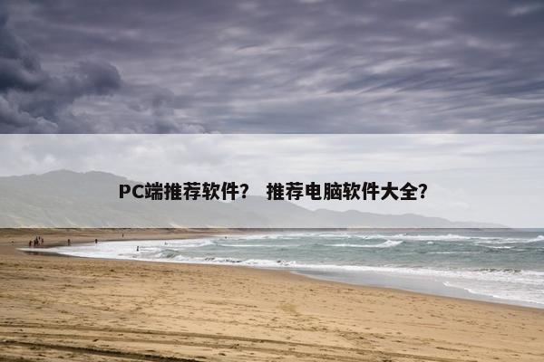 PC端推荐软件？ 推荐电脑软件大全？