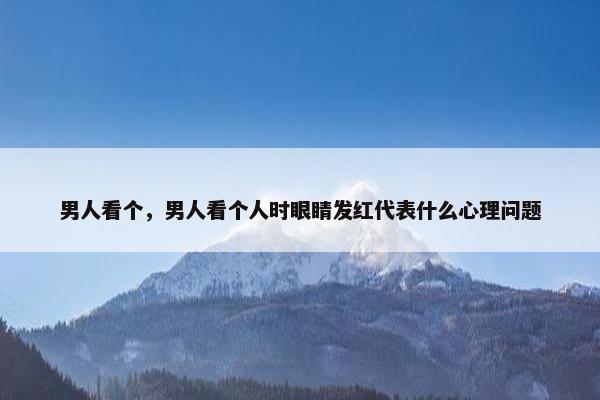 男人看个，男人看个人时眼睛发红代表什么心理问题