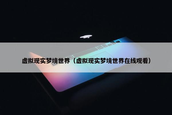 虚拟现实梦境世界（虚拟现实梦境世界在线观看）