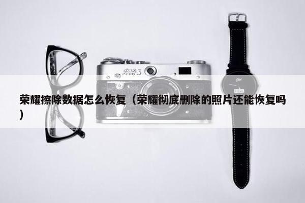 荣耀擦除数据怎么恢复（荣耀彻底删除的照片还能恢复吗）