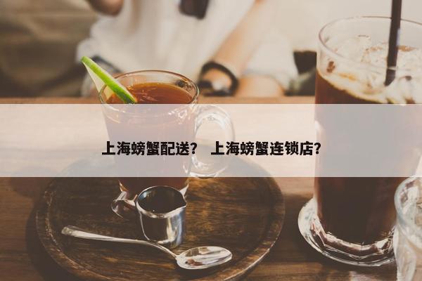 上海螃蟹配送？ 上海螃蟹连锁店？