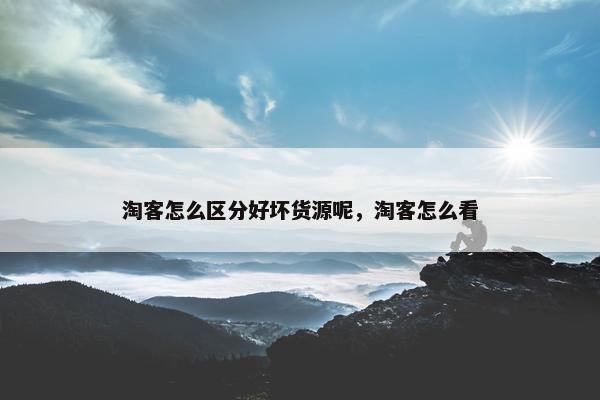 淘客怎么区分好坏货源呢，淘客怎么看