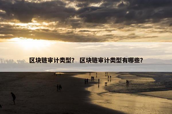 区块链审计类型？ 区块链审计类型有哪些？