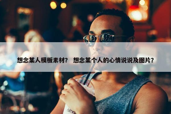 想念某人模板素材？ 想念某个人的心情说说及图片？