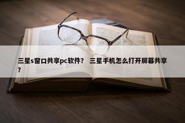 三星s窗口共享pc软件？ 三星手机怎么打开屏幕共享？