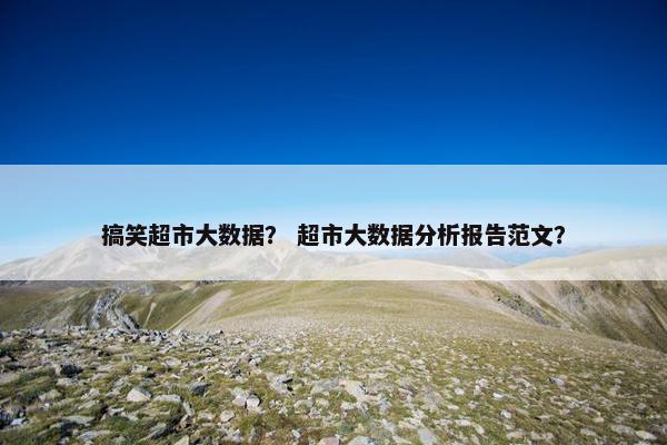 搞笑超市大数据？ 超市大数据分析报告范文？
