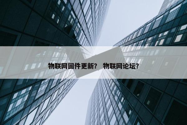 物联网固件更新？ 物联网论坛？