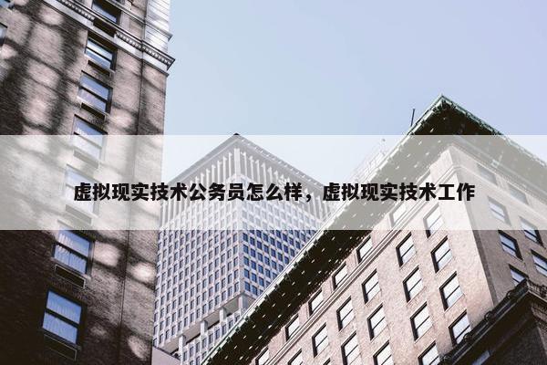 虚拟现实技术公务员怎么样，虚拟现实技术工作