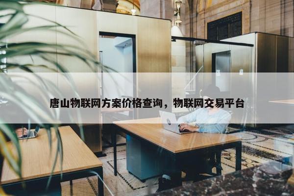 唐山物联网方案价格查询，物联网交易平台