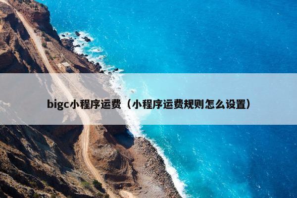 bigc小程序运费（小程序运费规则怎么设置）