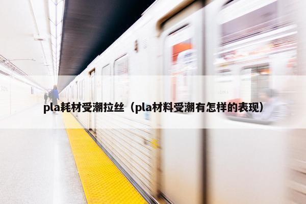 pla耗材受潮拉丝（pla材料受潮有怎样的表现）