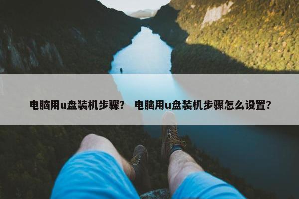 电脑用u盘装机步骤？ 电脑用u盘装机步骤怎么设置？