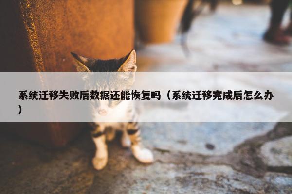 系统迁移失败后数据还能恢复吗（系统迁移完成后怎么办）