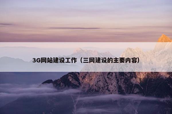 3G网站建设工作（三网建设的主要内容）
