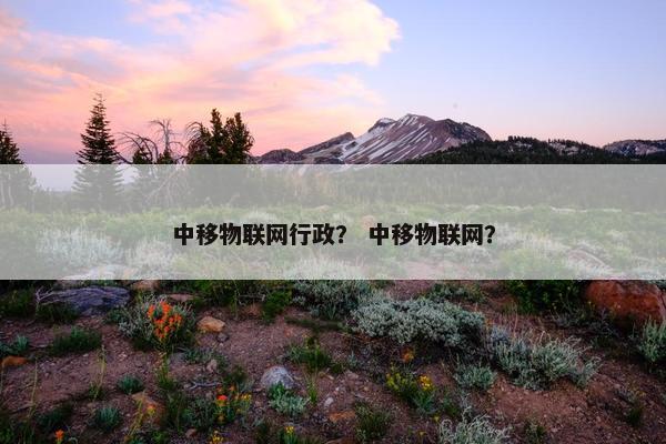 中移物联网行政？ 中移物联网？