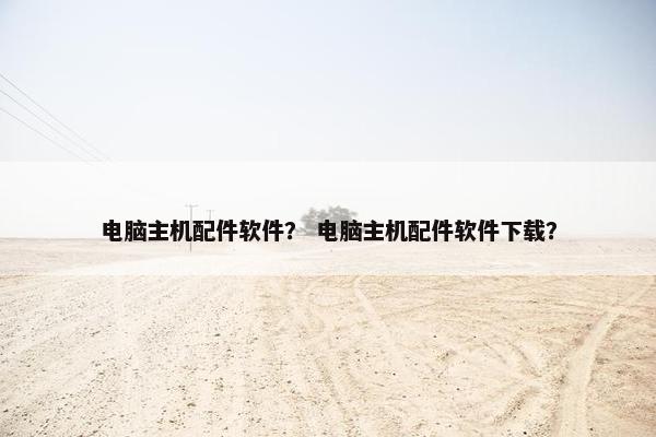 电脑主机配件软件？ 电脑主机配件软件下载？