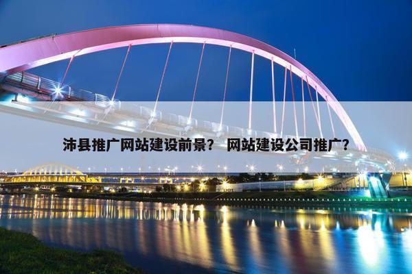 沛县推广网站建设前景？ 网站建设公司推广？