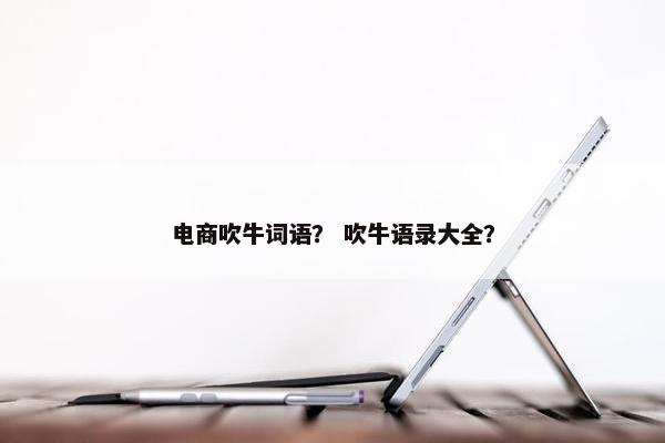 电商吹牛词语？ 吹牛语录大全？