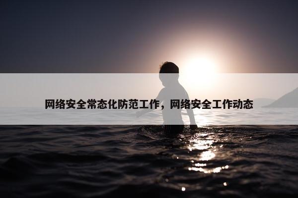 网络安全常态化防范工作，网络安全工作动态