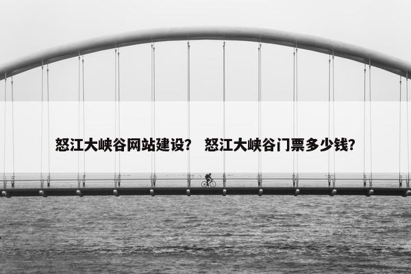 怒江大峡谷网站建设？ 怒江大峡谷门票多少钱？