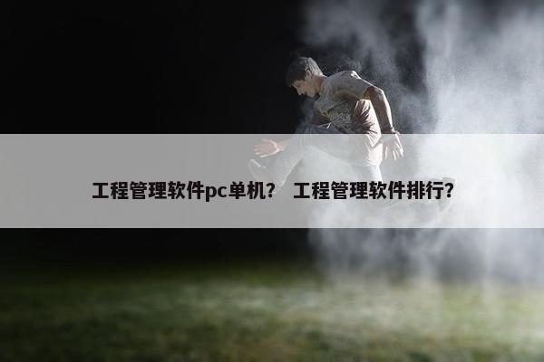 工程管理软件pc单机？ 工程管理软件排行？
