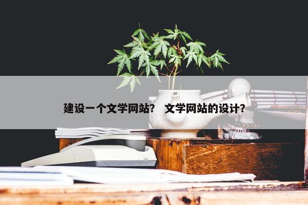 建设一个文学网站？ 文学网站的设计？