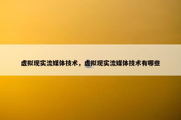 虚拟现实流媒体技术，虚拟现实流媒体技术有哪些