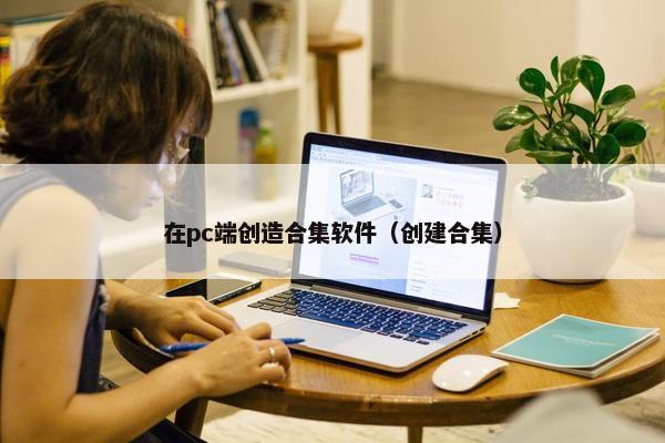 在pc端创造合集软件（创建合集）