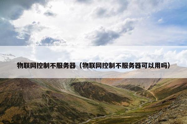 物联网控制不服务器（物联网控制不服务器可以用吗）