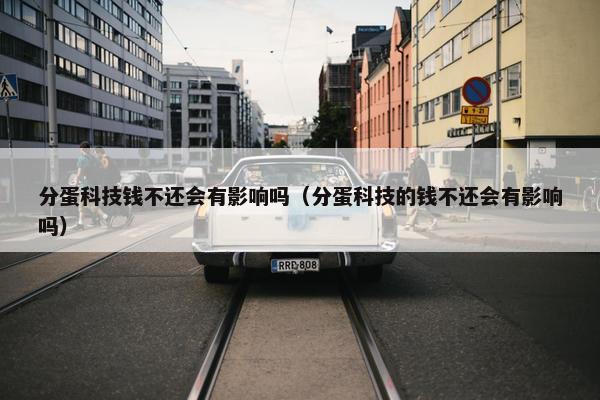 分蛋科技钱不还会有影响吗（分蛋科技的钱不还会有影响吗）