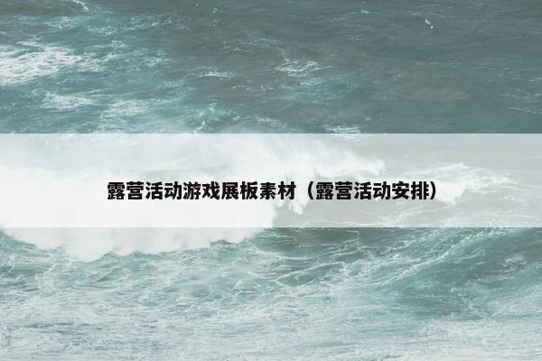 露营活动游戏展板素材（露营活动安排）