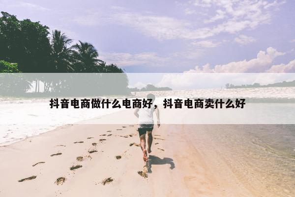 抖音电商做什么电商好，抖音电商卖什么好
