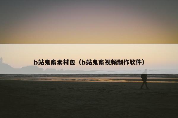 b站鬼畜素材包（b站鬼畜视频制作软件）