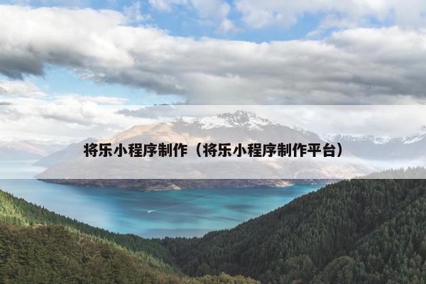 将乐小程序制作（将乐小程序制作平台）