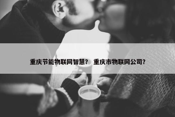 重庆节能物联网智慧？ 重庆市物联网公司？