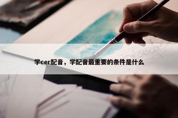 学cer配音，学配音最重要的条件是什么