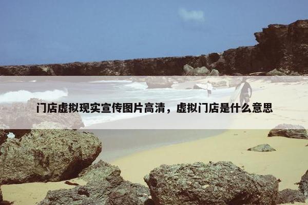 门店虚拟现实宣传图片高清，虚拟门店是什么意思
