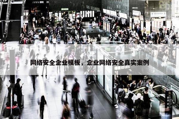 网络安全企业模板，企业网络安全真实案例