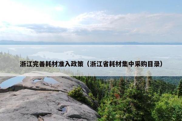 浙江完善耗材准入政策（浙江省耗材集中采购目录）
