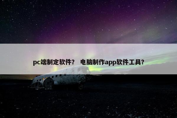 pc端制定软件？ 电脑制作app软件工具？