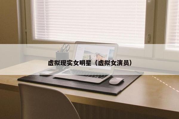 虚拟现实女明星（虚拟女演员）