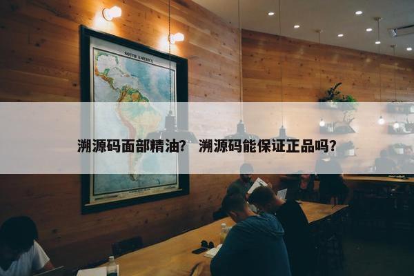溯源码面部精油？ 溯源码能保证正品吗？