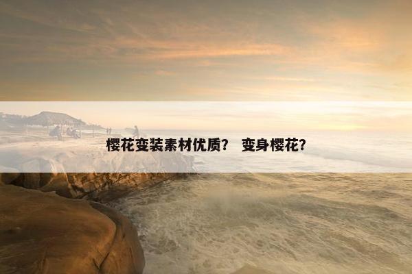 樱花变装素材优质？ 变身樱花？