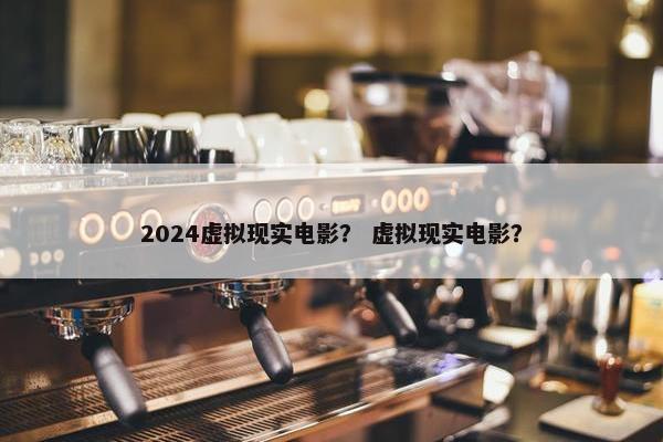 2024虚拟现实电影？ 虚拟现实电影？