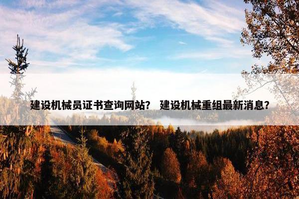 建设机械员证书查询网站？ 建设机械重组最新消息？
