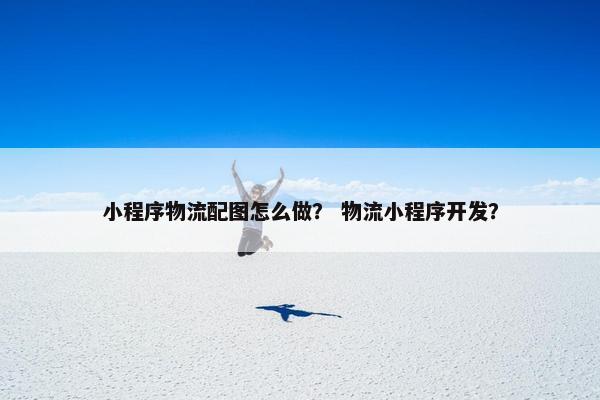 小程序物流配图怎么做？ 物流小程序开发？