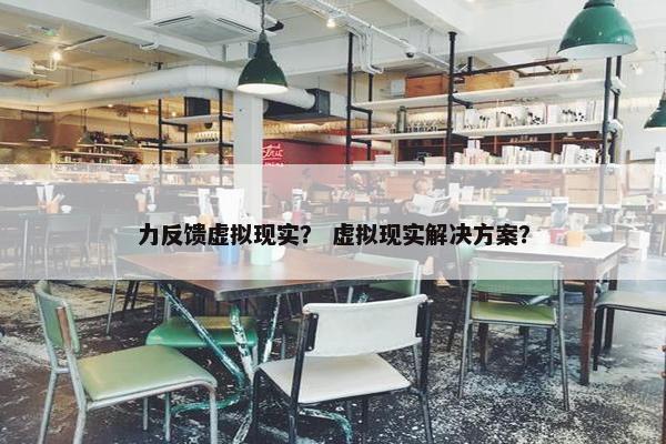 力反馈虚拟现实？ 虚拟现实解决方案？