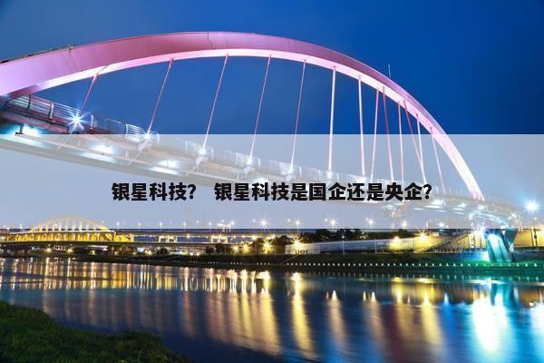 银星科技？ 银星科技是国企还是央企？