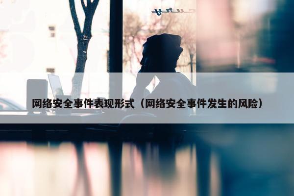 网络安全事件表现形式（网络安全事件发生的风险）